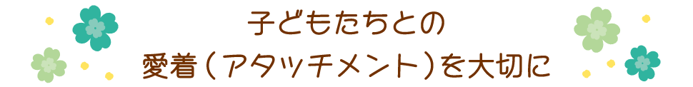 子どもたちとの愛着(アタッチメント)を大切に